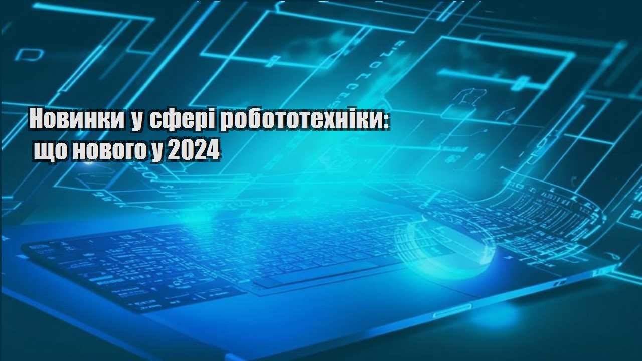 Новинки у сфері робототехніки: що нового у 2024