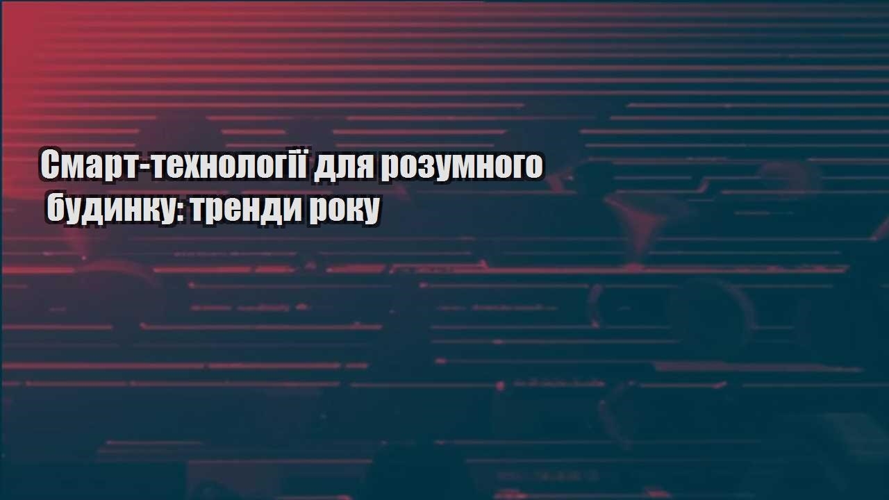 Смарт-технології для розумного будинку: тренди року