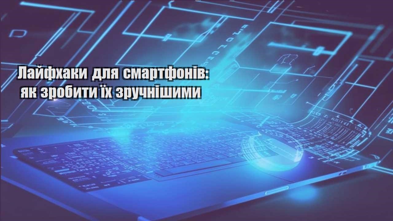 Лайфхаки для смартфонів: як зробити їх зручнішими