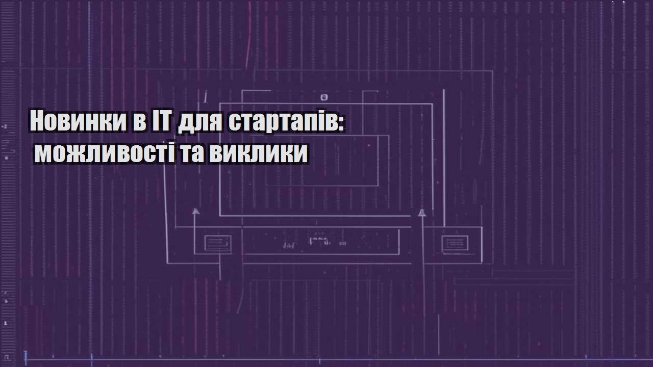 Новинки в IT для стартапів: можливості та виклики