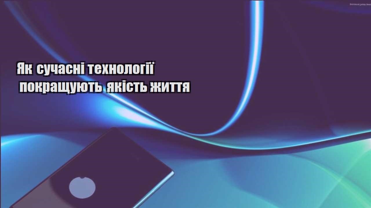 Як сучасні технології покращують якість життя