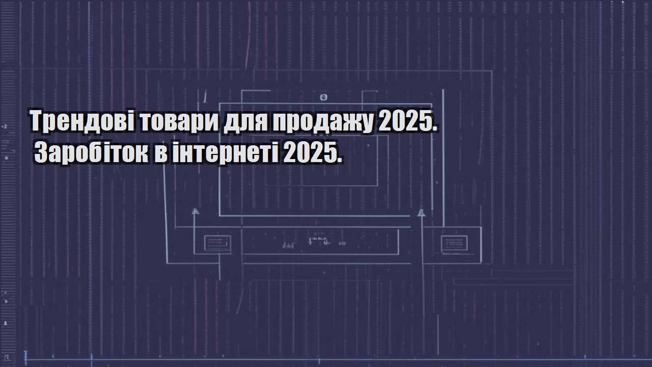 Трендові товари для продажу 2025. Заробіток в інтернеті 2025.