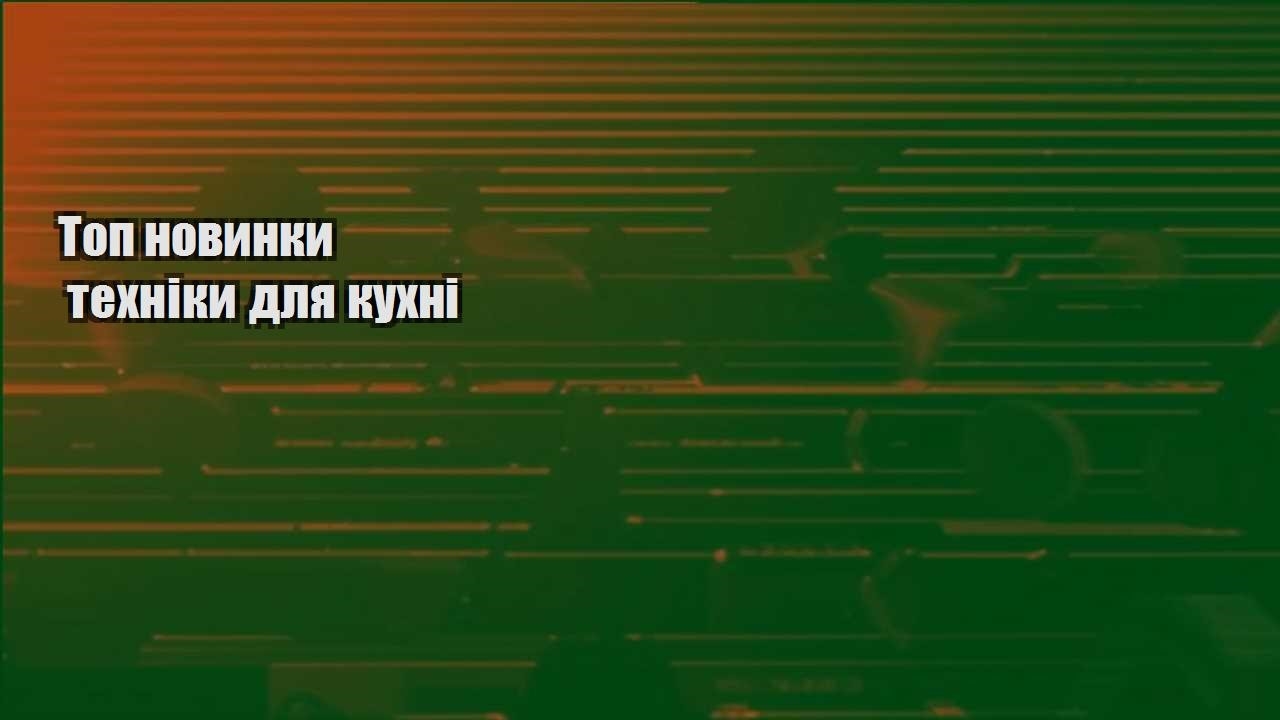 Топ новинки техніки для кухні