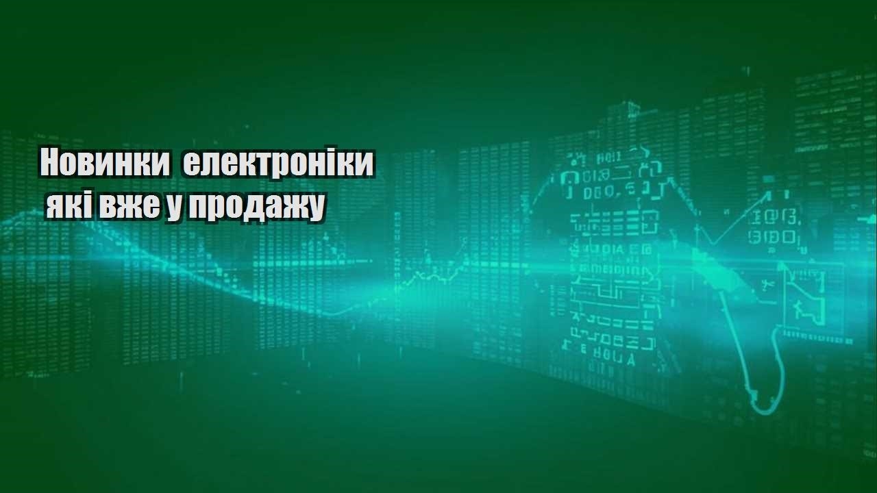 novynky elektroniky yaki vzhe u prodazhu