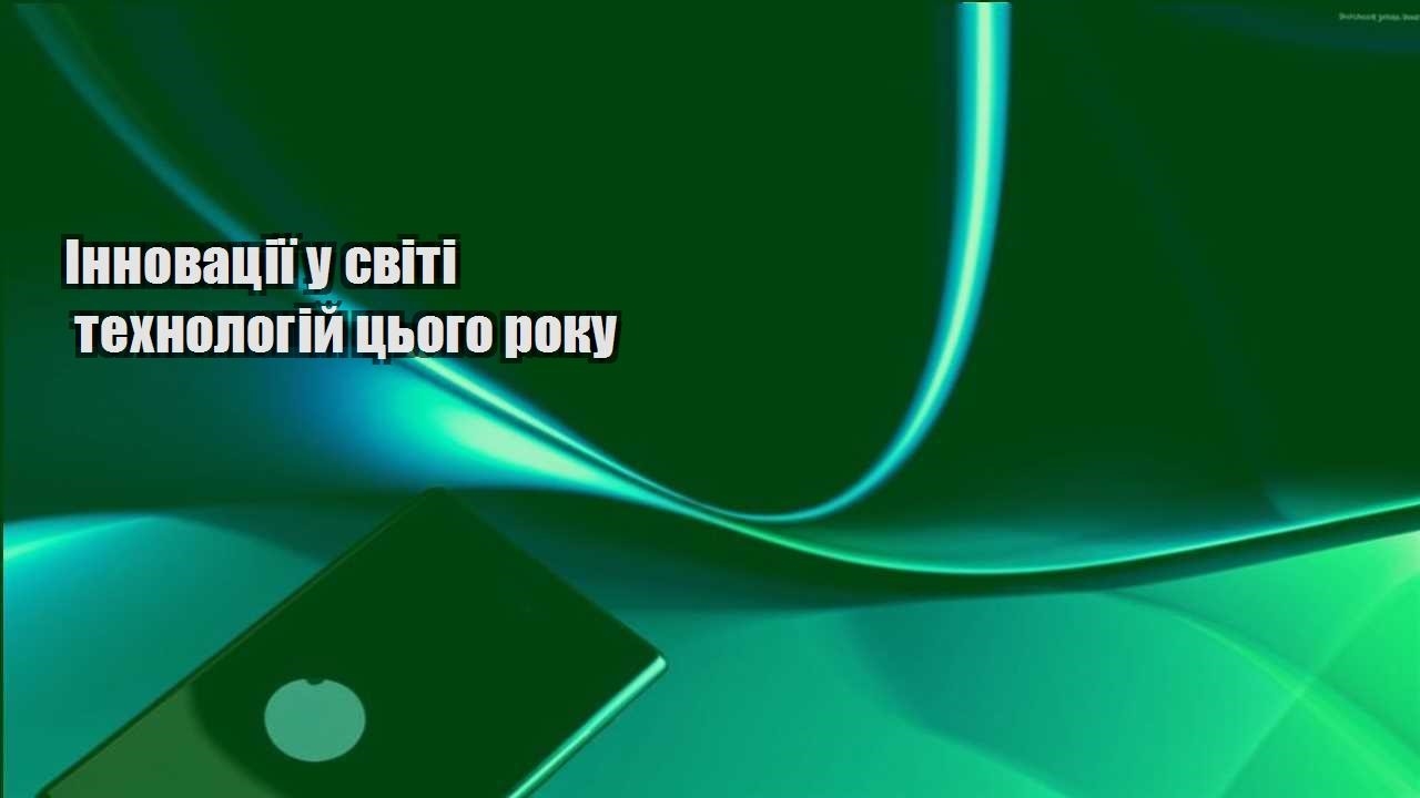 Інновації у світі технологій цього року