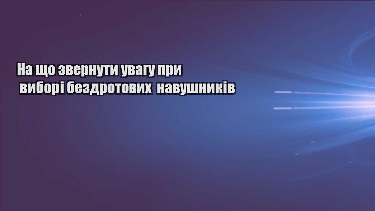 na shho zvernuty uvagu pry vybori bezdrotovyh navushnykiv