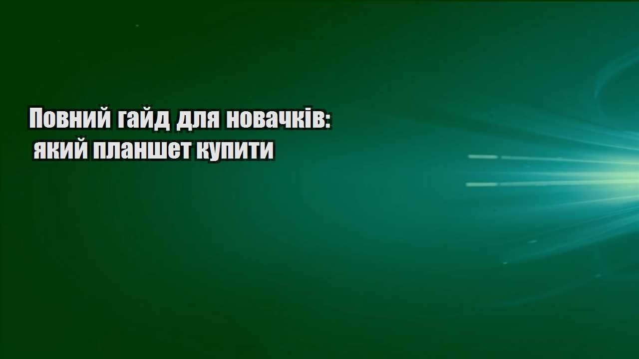 povnyj gajd dlya novachkiv yakyj planshet kupyty