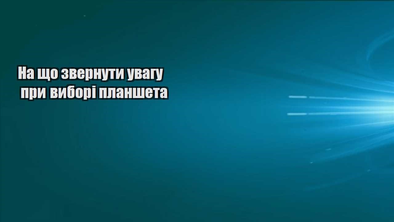 На що звернути увагу при виборі планшета