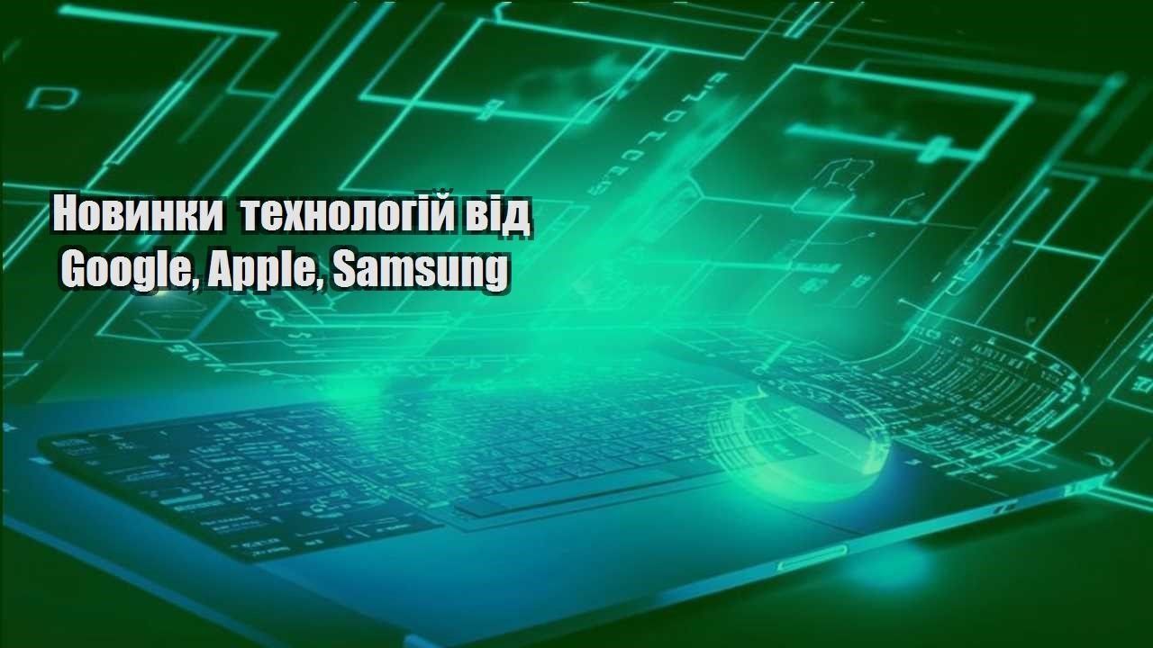 Новинки технологій від Google, Apple, Samsung
