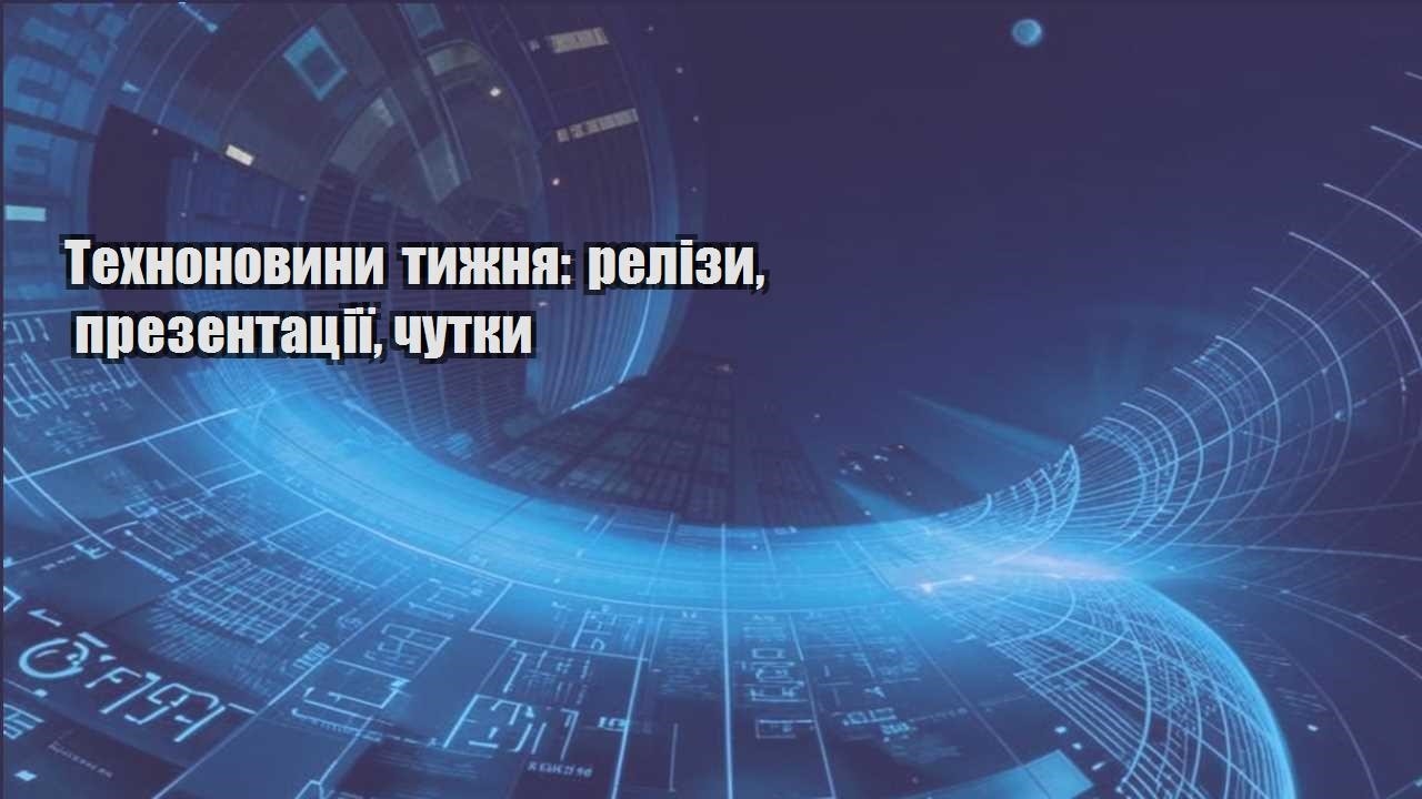 Техноновини тижня: релізи, презентації, чутки
