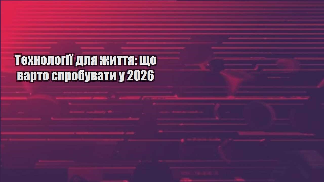tehnologiyi dlya zhyttya shho varto sprobuvaty u 2026