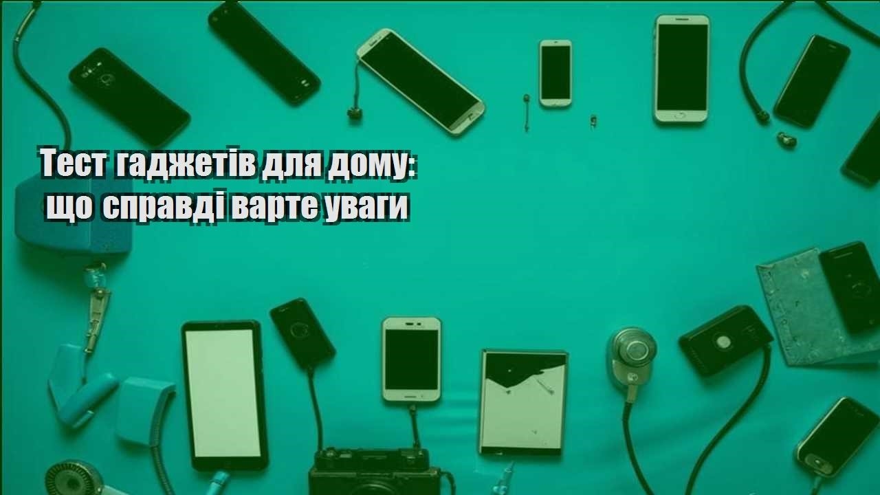 Тест гаджетів для дому: що справді варте уваги