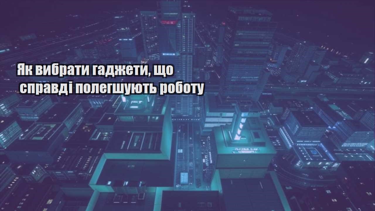 Як вибрати гаджети, що справді полегшують роботу