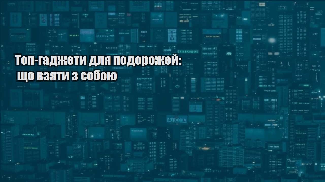 top gadzhety dlya podorozhej shho vzyaty z soboyu