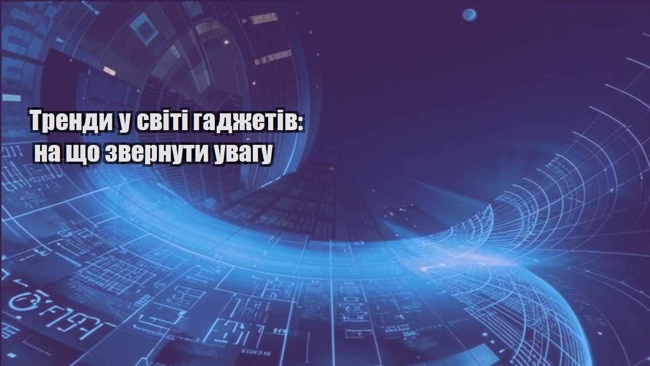 trendy u sviti gadzhetiv na shho zvernuty uvagu