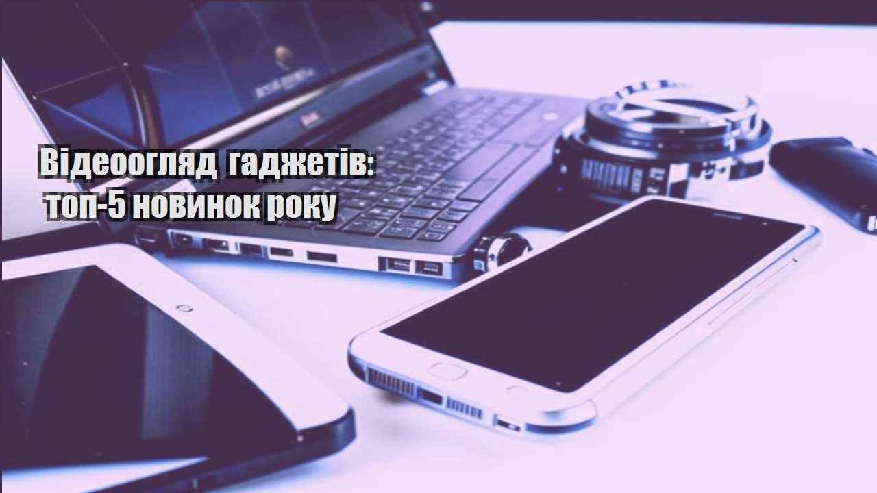 Відеоогляд гаджетів: топ-5 новинок року