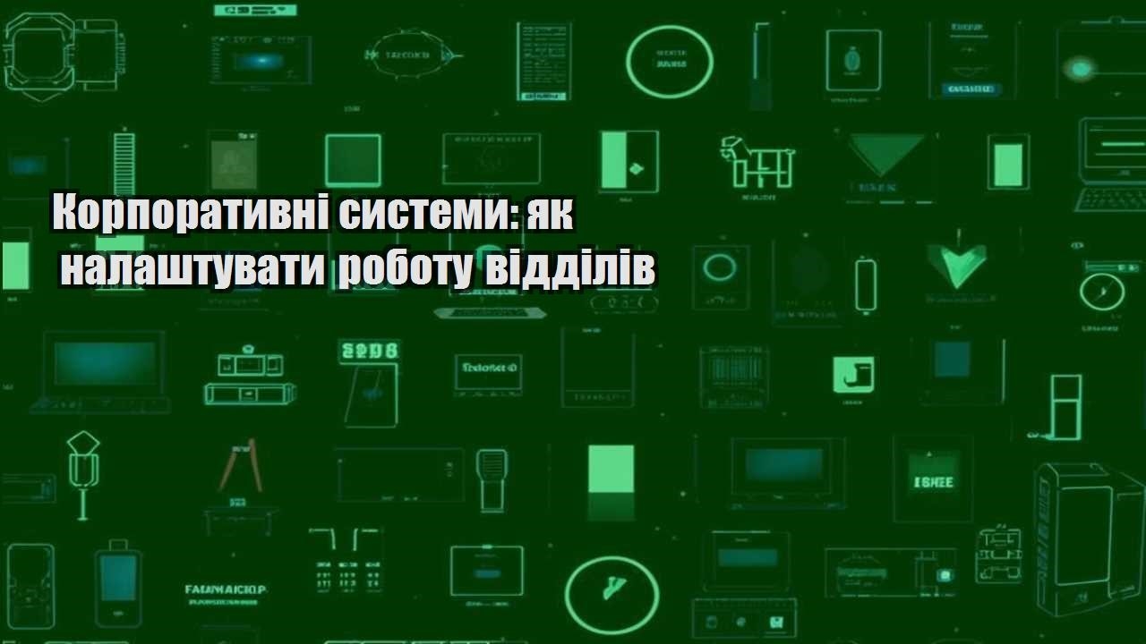 Корпоративні системи: як налаштувати роботу відділів