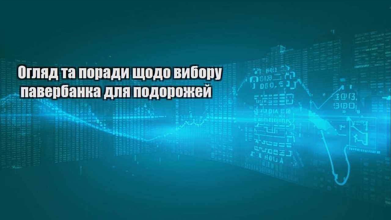 Огляд та поради щодо вибору павербанка для подорожей