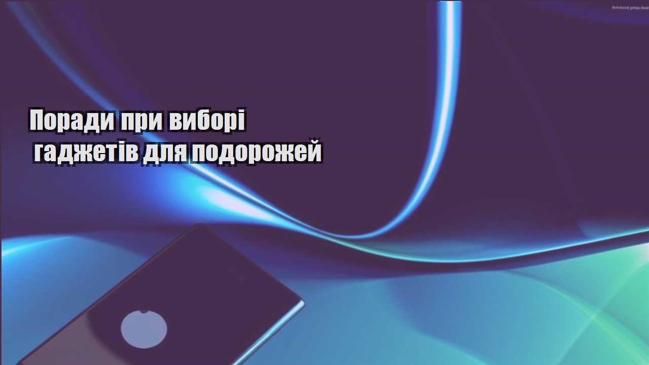 porady pry vybori gadzhetiv dlya podorozhej