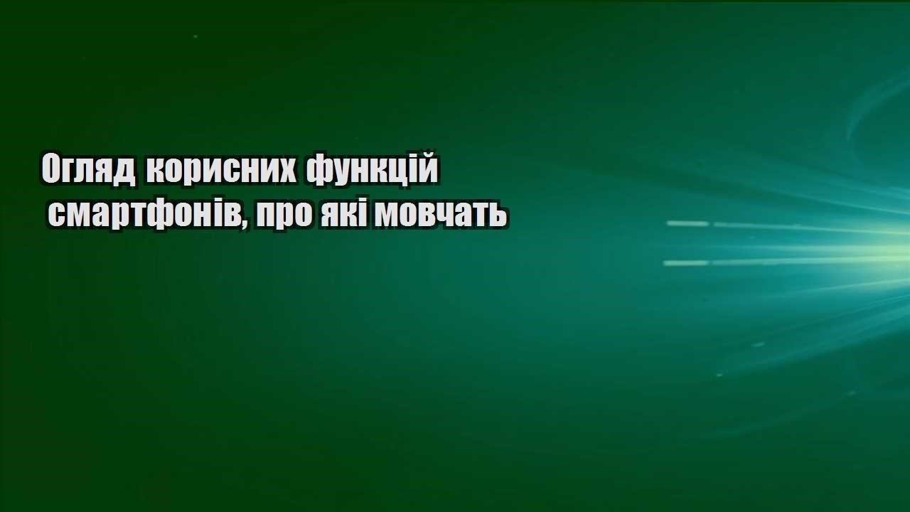 Огляд корисних функцій смартфонів, про які мовчать