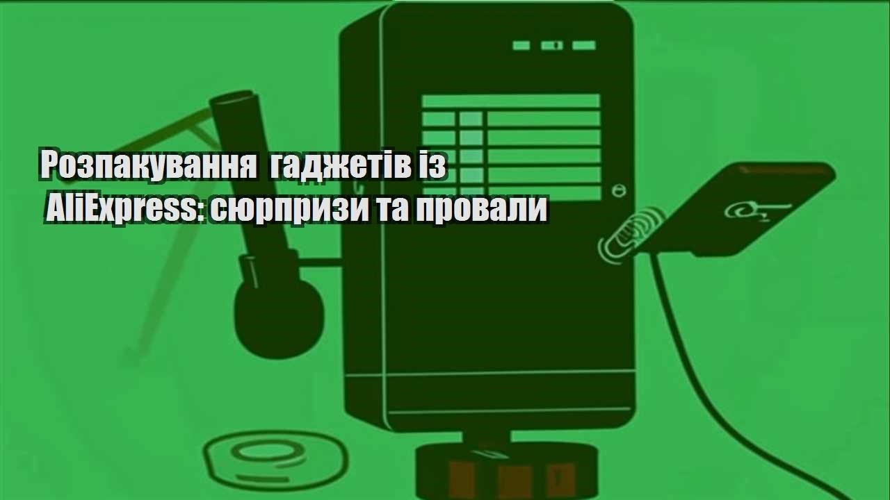 Розпакування гаджетів із AliExpress: сюрпризи та провали
