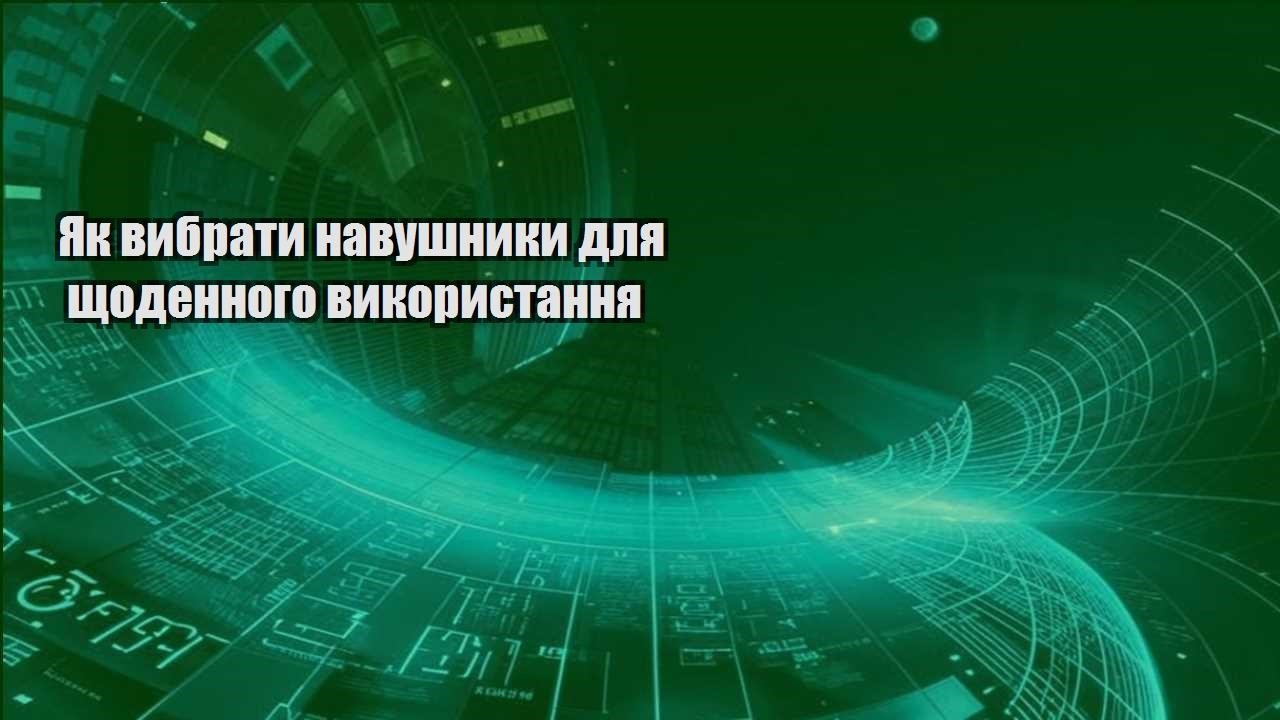 Як вибрати навушники для щоденного використання